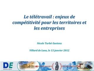 Le télétravail : enjeux de
compétitivité pour les territoires et
          les entreprises


              Nicole Turbé-Suetens

        Villard de Lans, le 13 janvier 2012
 