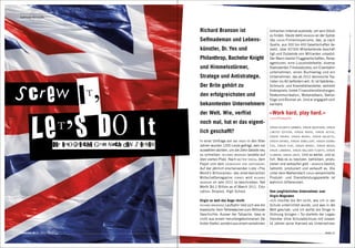 Selfmade-Milliardär




                                                                   Richard Branson ist                           britischen Internat ausbüxte, um sein Glück
                                                                                                                 zu finden. Heute steht branson an der Spitze
                                                                   Selfmademan und Lebens-                       des virgin-Firmenimperiums, das, je nach
                                                                                                                 Quelle, aus 300 bis 400 Gesellschaften be-
                                                                   künstler, Dr. Yes und                         steht, über 50’000 Mitarbeitende beschäf-
                                                                                                                 tigt und Dutzende von Milliarden umsetzt.
                                                                   Philanthrop, Bachelor Knight                  Der Mann besitzt Fluggesellschaften, Reise-
                                                                                                                 agenturen, eine Luxushotelkette, diverse
                                                                   und Himmelsstürmer,                           Radiosender, Fitnessstudios, ein Eisenbahn-
                                                                                                                 unternehmen, einen Buchverlag und ein
                                                                   Stratege und Antistratege.                    Unternehmen, das ab 2012 steinreiche Tou-
                                                                                                                 risten ins All befördern will. Er ist Getränke-,
                                                                   Der Brite gehört zu                           Schmuck- und Kosmetikhersteller, vertreibt



Scre w I t ,
                                                                                                                 Videospiele, bietet Finanzdienstleistungen,
                                                                   den erfolgreichsten und                       Telekommunikation, Motorradtaxis, Ballon-
                                                                                                                 flüge und Blumen an. Und er engagiert sich
                                                                   bekanntesten Unternehmern                     karitativ.




              ,s Do It
                                                                   der Welt. Wie, verflixt                       «Work hard, play hard.»



          Let
                                                                                                                 virgin-Philosophie

                                                                   noch mal, hat er das eigent-
                                                                                                                 virgin atlantic airways, virgin vacations, virgin
                                                                   lich geschafft?                               limited edition, virgin radio, virgin active,
                                                                                                                 virgin trains, virgin books, virgin galactic,
                                                                   In einer Umfrage von bbc radio in den 90er-   virgin drinks, virgin jewellery, virgin cosme-

                         Der erfolgreiche Griff nach den Sternen   Jahren wurden 1200 Leute gefragt, wen sie     tics, virgin play, virgin money, virgin media,
                                                                   auswählen würden, um die Zehn Gebote neu      virgin limobike, virgin balloon flights, virgin
                                                                   zu schreiben. richard branson landete auf     flowers, virgin unite. Und so weiter, und so
                                                                   dem vierten Platz. Nach mutter teresa, dem    fort. Was es zu besitzen, betreiben, produ-
                                                                   Papst und dem erzbischof von canterbury.      zieren und verkaufen gibt – branson besitzt,
                                                                   Auf der jährlich erscheinenden Liste «The     betreibt, produziert und verkauft es. Die
                                                                   World’s Billionaires» des amerikanischen      unter dem Markendach virgin versammelte
                                                                   Wirtschaftsmagazins forbes wird richard       Produkt- und Dienstleistungspalette ist
                                                                   branson im Jahr 2011 so beschrieben: Net      wahrlich differenziert.
                                                                   Worth $4.2 Billion as of March 2011. Edu-
                                                                   cation: Dropout, High School.                Vom jungfräulichen Unternehmer zum
                                                                                                                Virgin-Magnaten
                                                                   Virgin so weit das Auge reicht               «Ich mochte die Art nicht, wie ich in der
                                                                   richard bransons Laufbahn liest sich wie die Schule unterrichtet wurde, und was in der
                                                                   klassische Vom-Tellerwäscher-zum-Millionär- Welt geschah, und ich wollte die Dinge in
                                                                   Geschichte. Ausser der Tatsache, dass er Ordnung bringen.» So startete der Legas-
                                                                   nicht aus einem heruntergekommenen De- theniker ohne Schulabschluss mit süssen
                                                                   troiter Viertel, sondern aus einem vornehmen 16 Jahren seine Karriere als Unternehmer.

connected 08 01 | 2012                                                                                                                                    Seite 21
 