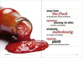 away from
                                  the f lock
                         Von Avantgardisten, Schafen und Milliarden


                         apropos
                              planung ist alles
                                Von Bruch- und Goldgruben


                         eindeutig
                                   mehrdeutig
                         Von Strategien und Strategien


                         tipping
                                  point
                         Von Details, die den Unterschied machen




connected 08 01 | 2012                                                Seite 3
 