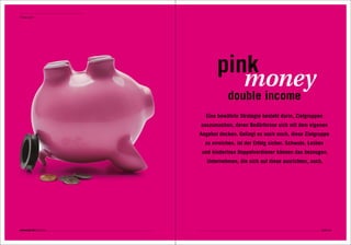 Zielgruppen




                                pink
                                   money
                                     double income
                           Eine bewährte Strategie besteht darin, Zielgruppen
                         auszumachen, deren Bedürfnisse sich mit dem eigenen
                         Angebot decken. Gelingt es auch noch, diese Zielgruppe
                           zu erreichen, ist der Erfolg sicher. Schwule, Lesben
                          und kinderlose Doppelverdiener können das bezeugen.
                            Unternehmen, die sich auf diese ausrichten, auch.




connected 08 01 | 2012                                                        Seite 65
 