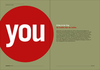 advertising, art & ideas




                           Erfolg ist der Sieg
                           der Einfälle über die Zufälle.
                           advertising, art & ideas arbeitet seit 1995 als SW-anerkannte Agentur für
                           Marketing, Unternehmenskommunikation und elektronische Medien für Kunden
                           in der Schweiz und international. Als Marke oder Unternehmen profitieren Sie
                           von unserer umfassenden Leistungspalette, die von klassischer Kommunikation,
                           Identity Management, Business Development über Dialog und Relationship
                           Marketing bis hin zu Electronic und Time-based Media und Corporate Events
                           reicht. Ganz egal, welche unserer Kompetenzen Sie in Anspruch nehmen:
                           Sie erhalten ungewöhnliche, relevante und erfolgreiche Lösungen, die stets mit
                           Ihren strategischen Zielen übereinstimmen.




connected 08 01 | 2012                                                                                  Seite 109
 