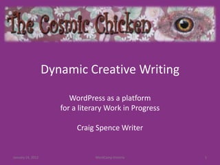 Dynamic Creative Writing

                         WordPress as a platform
                      for a literary Work in Progress

                           Craig Spence Writer


January 14, 2012                WordCamp Victoria       1
 