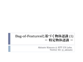 Bag-of-Featuresに基づく物体認識 (1)
                － 特定物体認識 －

          Akisato Kimura @ NTT CS Labs.
                    Twitter ID: @_akisato
 