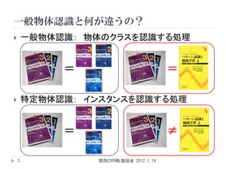一般物体認識と何が違うの？
       一般物体認識： 物体のクラスを認識する処理


             ＝                           ＝

       特定物体認識： インスタンスを認識する処理


             ＝                           ≠

    3            関西CVPRML勉強会 2012.1.14
 