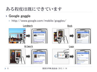 ある程度は既にできています
       Google goggle
           http://www.google.com/mobile/goggles/
                   Landmark                             Book




                    Artwork                              Logo




    6                           関西CVPRML勉強会 2012.1.14
 