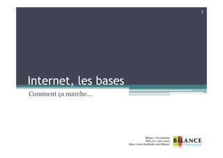 1




Internet, les bases
Comment ça marche…




                                   Bilance | Formations
                                   Web 2.0 | 2011-2012
                      http://www.facebook.com/Bilance
 