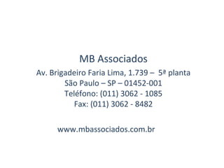 MB Associados
Av. Brigadeiro Faria Lima, 1.739 – 5ª planta
        São Paulo – SP – 01452-001
        Teléfono: (011) 3062 - 1085
           Fax: (011) 3062 - 8482

      www.mbassociados.com.br
 
