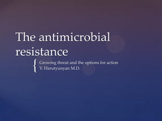 The antimicrobial
resistance
   {   Growing threat and the options for action
       V. Harutyunyan M.D.
 