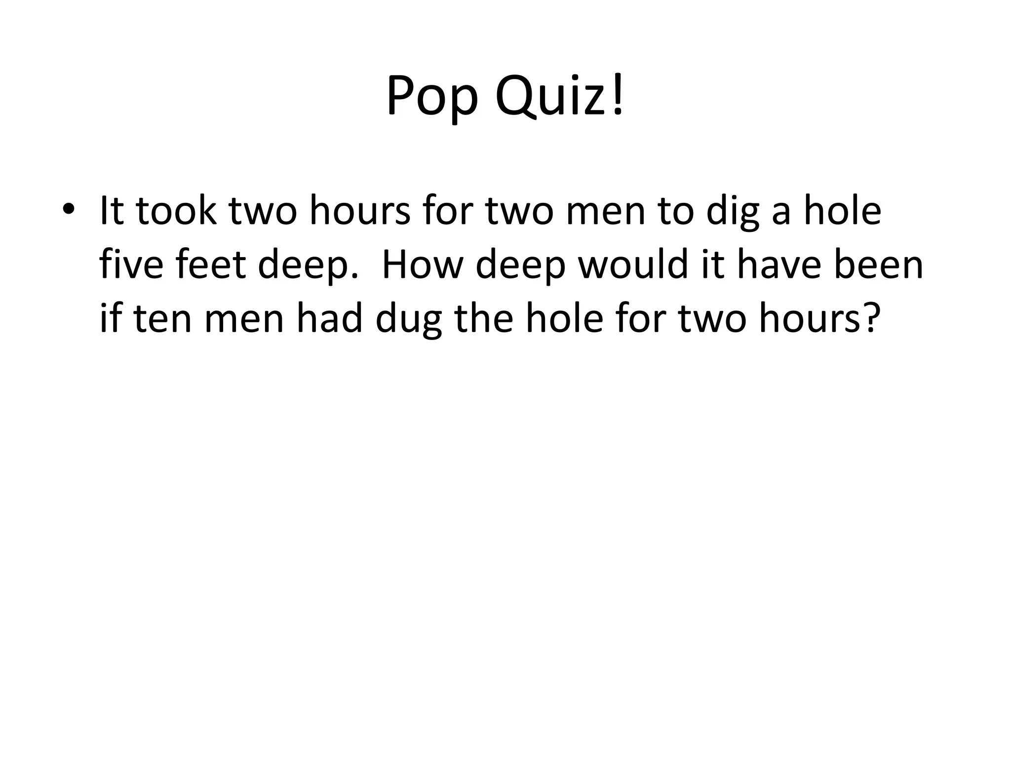 Pop Quiz!
• It took two hours for two men to dig a hole
  five feet deep. How deep would it have been
  if ten men had dug the hole for two hours?
 