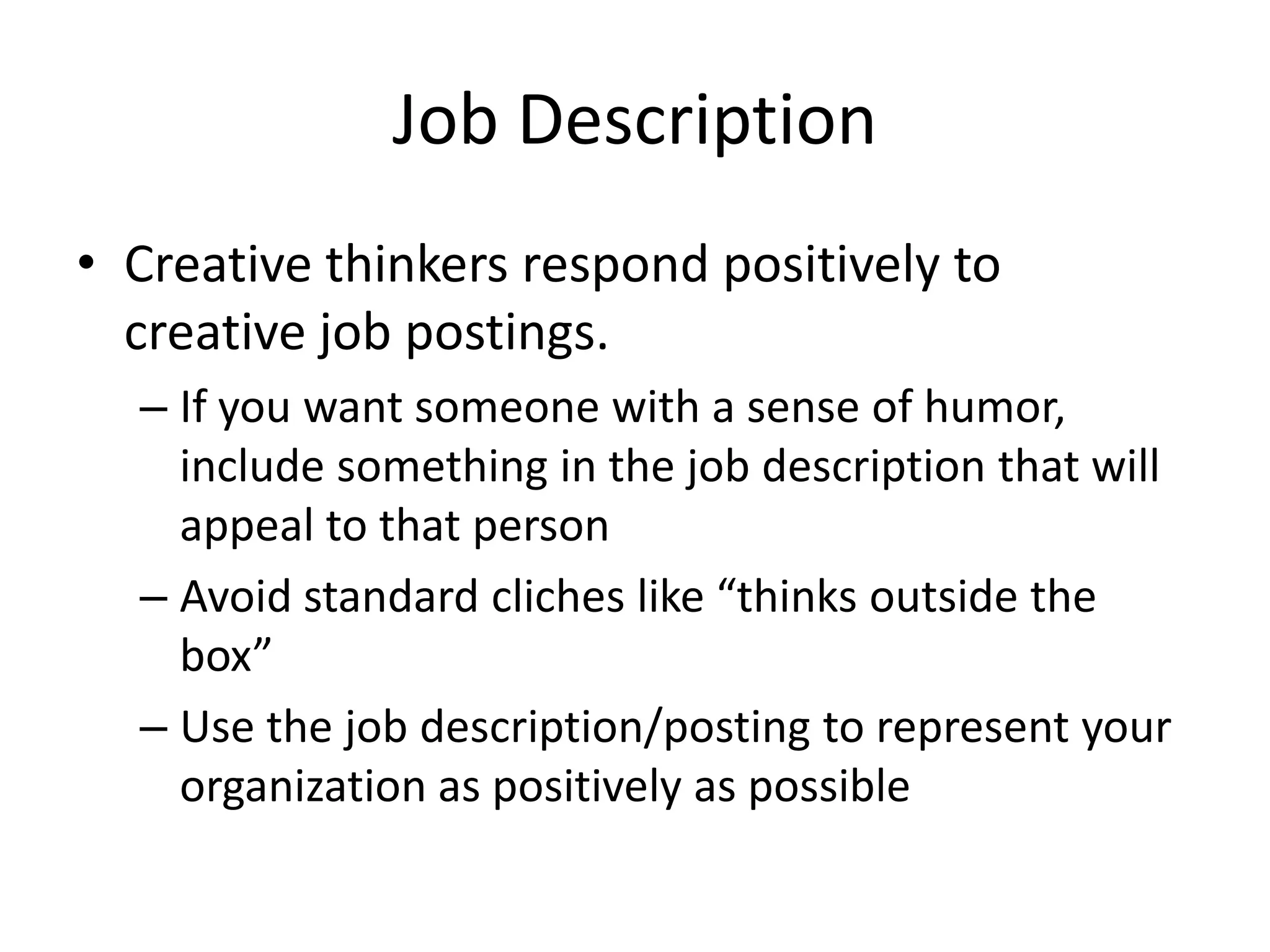 Job Description
• Creative thinkers respond positively to
  creative job postings.
  – If you want someone with a sense of humor,
    include something in the job description that will
    appeal to that person
  – Avoid standard cliches like “thinks outside the
    box”
  – Use the job description/posting to represent your
    organization as positively as possible
 