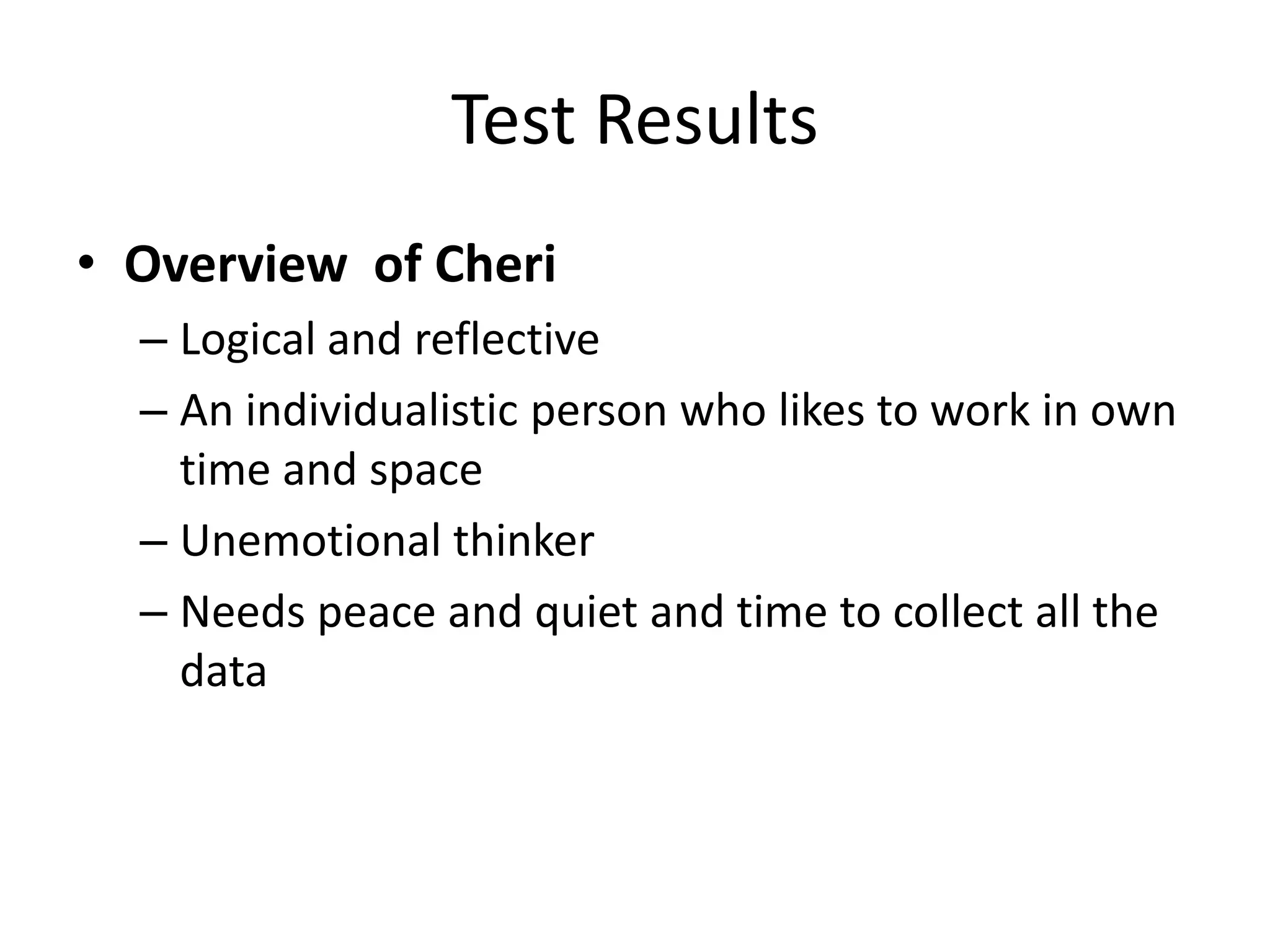 Test Results
• Overview of Cheri
  – Logical and reflective
  – An individualistic person who likes to work in own
    time and space
  – Unemotional thinker
  – Needs peace and quiet and time to collect all the
    data
 
