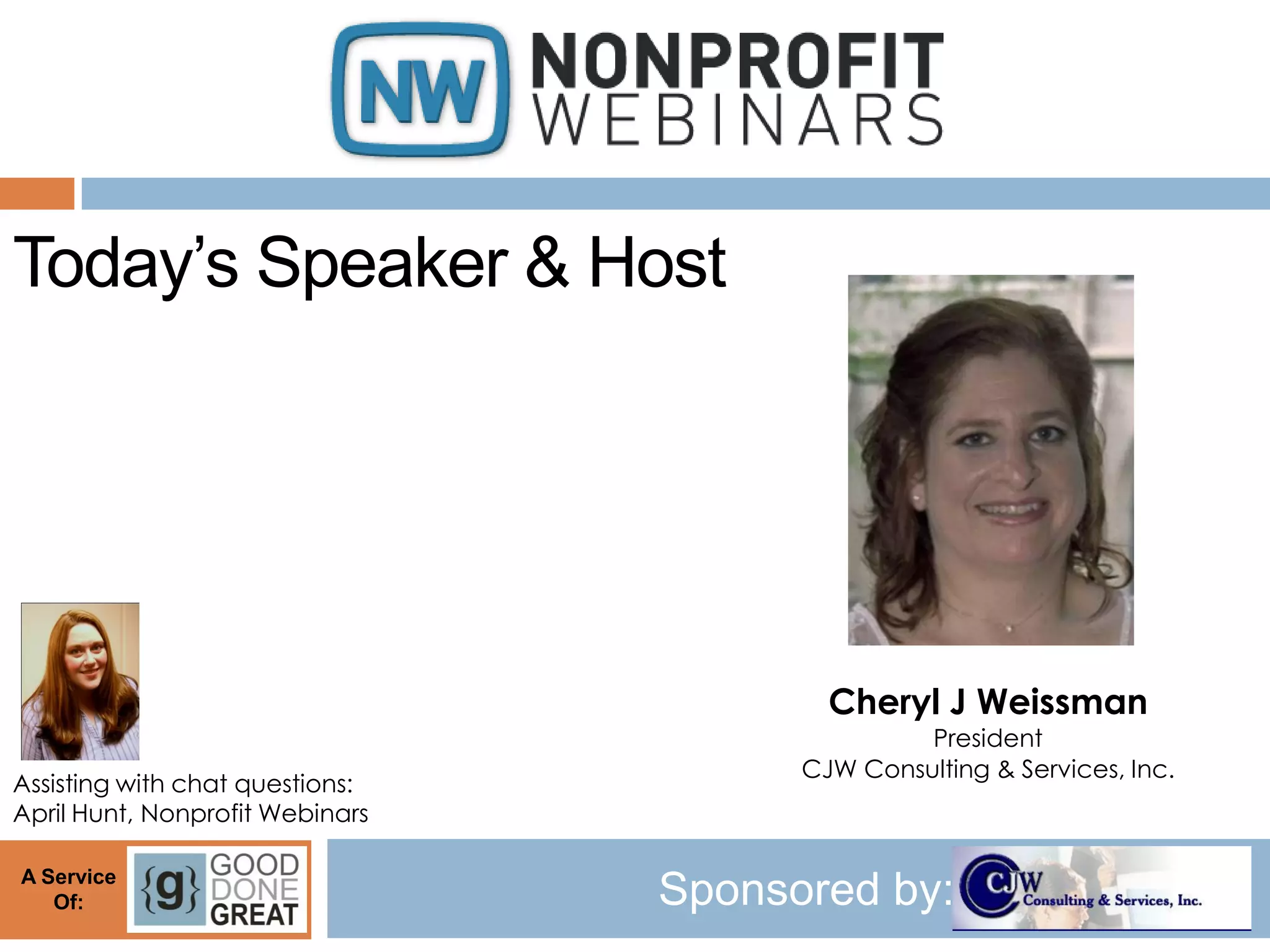 Today’s Speaker & Host




                                         Cheryl J Weissman
                                                President
                                       CJW Consulting & Services, Inc.
Assisting with chat questions:
April Hunt, Nonprofit Webinars

A Service
   Of:                           Sponsored by:
 