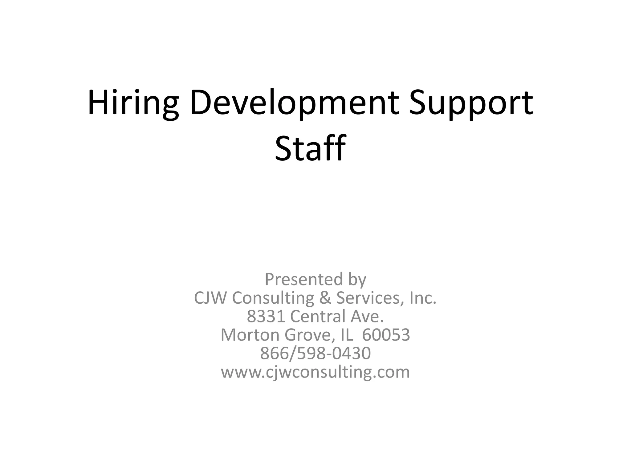 Hiring Development Support
            Staff


             Presented by
      CJW Consulting & Services, Inc.
           8331 Central Ave.
         Morton Grove, IL 60053
             866/598-0430
         www.cjwconsulting.com
 