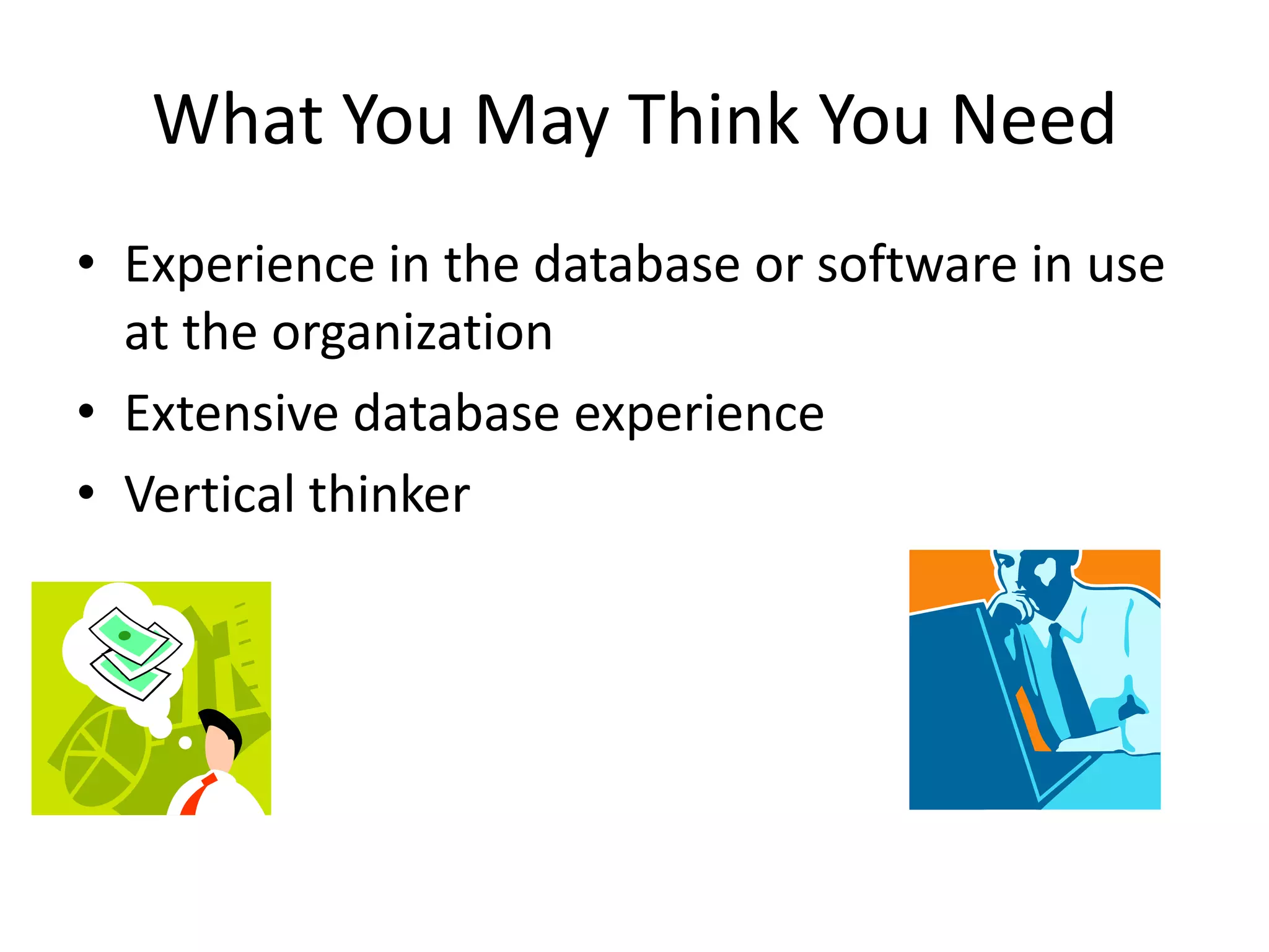 What You May Think You Need
• Experience in the database or software in use
  at the organization
• Extensive database experience
• Vertical thinker
 