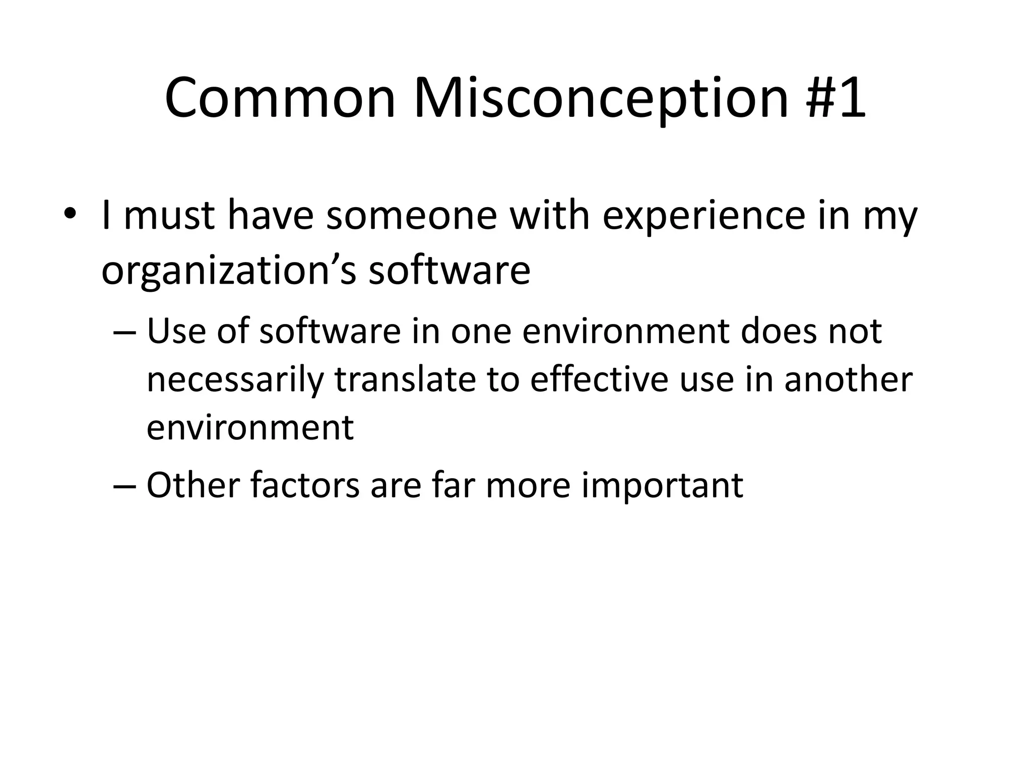 Common Misconception #1
• I must have someone with experience in my
  organization’s software
  – Use of software in one environment does not
    necessarily translate to effective use in another
    environment
  – Other factors are far more important
 