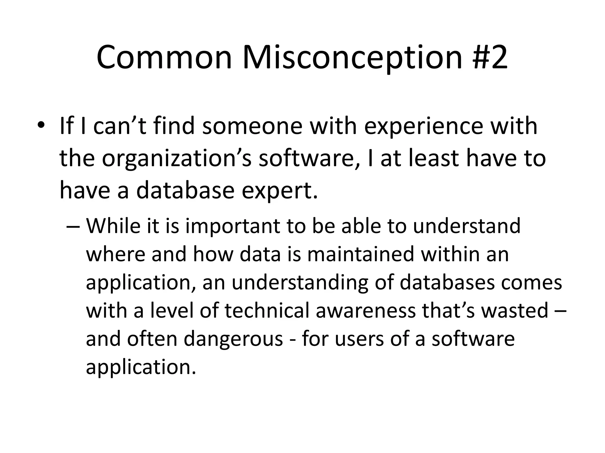 Common Misconception #2
• If I can’t find someone with experience with
  the organization’s software, I at least have to
  have a database expert.
  – While it is important to be able to understand
    where and how data is maintained within an
    application, an understanding of databases comes
    with a level of technical awareness that’s wasted –
    and often dangerous - for users of a software
    application.
 