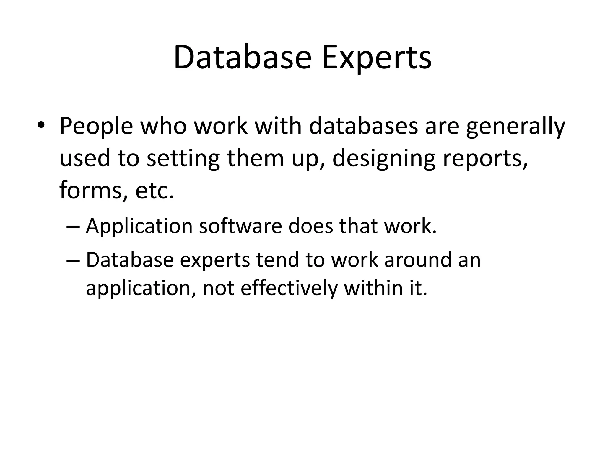 Database Experts
• People who work with databases are generally
  used to setting them up, designing reports,
  forms, etc.
  – Application software does that work.
  – Database experts tend to work around an
    application, not effectively within it.
 