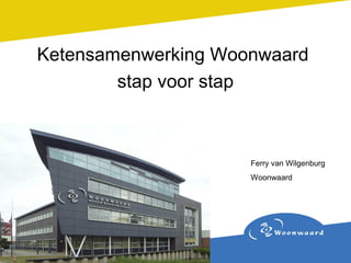 Ketensamenwerking Woonwaard
        stap voor stap



                     Ferry van Wilgenburg
                     Woonwaard
 