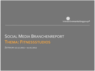 SOCIAL MEDIA BRANCHENREPORT
THEMA: FITNESSSTUDIOS
ZEITRAUM: 12.12.2011 – 11.01.2012
 