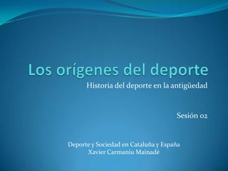 Historia del deporte en la antigüedad


                                     Sesión 02


Deporte y Sociedad en Cataluña y España
      Xavier Carmaniu Mainadé
 