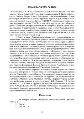 ГУМАНИТАРИЙ ЮГА РОССИИ
 
Грузия получила в 1918 г. независимость от Советской России. Уже пер-
вые документы Советской России (например, решения II Всероссийского
съезда Советов, Декрет о мире, Декларация прав народов России, Декла-
рация прав трудящихся и эксплуатируемого народа и др.), которые стали
правовой основой отделения Грузии от РСФСР, провозгласили право каж-
дого нерусского народа РСФСР, в том числе грузин, осетин, абхазов и
других, свободно, без принуждения решать вопрос о формах своего госу-
дарственного существования. В Декретах о мире и земле были сформули-
рованы принципы новой национальной политики, концептуальные основы
Советской власти, отвечающей интересам всех народов РСФСР, в том
числе грузин, осетин, абхазов и т.д.
       5. Декрет о мире объявлял «величайшим преступлением против че-
ловечества» захватнические войны, раздел и захват империалистическими
государствами чужих земель, порабощение одного народа другим. Декрет
провозгласил демократические принципы подлинно равноправных отноше-
ний между народами, основанные на фактическом равенстве и исключаю-
щие насилие, порабощение слабых, любые формы несправедливости. Те же
принципы были повторно сформулированы в Декларации прав народов
России, где четко было подчеркнуто подлинное равноправие всех народов и
их суверенность, право каждого, в том числе грузин, осетин, абхазов и дру-
гих, на свободное самоопределение вплоть до отделения и образования не-
зависимого государства. Эти фундаментальные положения стали законом
Советской России, благодаря которым независимость получили Финлян-
дия, Украина, Белоруссия, Польша, Грузия, Армения, Азербайджан и дру-
гие национальные окраины бывшей Российской Империи.
       6. Нет ни одного документа Советской России о праве на самооп-
ределение для грузин и Грузии и отказе в таком праве для южных осетин,
абхазов Южной Осетии и Абхазии. Следовательно, правом нации на са-
моопределение могли воспользоваться как грузины, так и южные осетины
с абхазами. Однако в силу различных причин, в первую очередь субъек-
тивных (большое влияние этнических грузин – И.В. Сталина, Г.К. Орджо-
никидзе, А.С. Енукидзе и других – на решения, принимаемые в руково-
дстве РСФСР), Южная Осетия и Абхазия, вопреки воле югоосетинского и
абхазского народов, волюнтаристским методом были включены под
юрисдикцию советской Грузии.

                                 Примечания

       1. Из истории осетино-грузинских взаимоотношений. Цхинвал,
1995. С. 7.
       2. Там же.
       3. Там же. С. 8.

                                   180
 