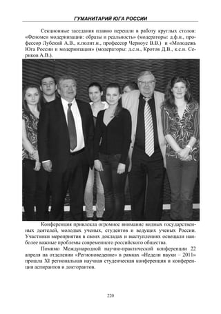 ГУМАНИТАРИЙ ЮГА РОССИИ
 
      Секционные заседания плавно перешли в работу круглых столов:
«Феномен модернизации: образы и реальность» (модераторы: д.ф.н., про-
фессор Лубский А.В., к.полит.н., профессор Черноус В.В.) и «Молодежь
Юга России и модернизация» (модераторы: д.с.н., Кротов Д.В., к.с.н. Се-
риков А.В.).




       Конференция привлекла огромное внимание видных государствен-
ных деятелей, молодых ученых, студентов и ведущих ученых России.
Участники мероприятия в своих докладах и выступлениях освещали наи-
более важные проблемы современного российского общества.
       Помимо Международной научно-практической конференции 22
апреля на отделении «Регионоведение» в рамках «Недели науки – 2011»
прошла XI региональная научная студенческая конференция и конферен-
ция аспирантов и докторантов.




                                  220
 