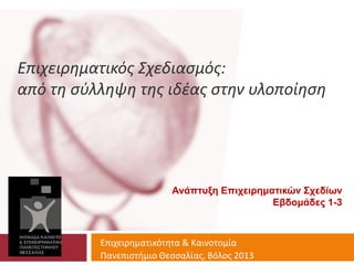 Επιχειρηματικός Σχεδιασμός:
από τη σύλληψη της ιδέας στην υλοποίηση
Επιχειρηματικότητα & Καινοτομία
Πανεπιστήμιο Θεσσαλίας, Βόλος 2013
Ανάπτυξη Επιχειρηματικών Σχεδίων
Εβδομάδες 1-3
 