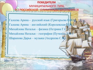 ПОБЕДИТЕЛИ
                МУНИЦИПАЛЬНОГО ТУРА
        ВСЕРОССИЙСКОЙ ОЛИМПИАДЫ ШКОЛЬНИКОВ


•   Галеева Арина - русский язык (Григорьева О.Ю)
•   Галеева Арина – английский (Королевская И.И.)
•   Михайлова Наталья – физика (Острина Г.С.)
•   Михайлова Наталья – география (Пучкина З.М.)
•   Шарапова Дарья – музыка (Андреева С.В.)
 