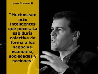 James Surowiecki  “ Muchos son más inteligentes que pocos. La sabiduría colectiva da forma a los negocios, economía, socie...