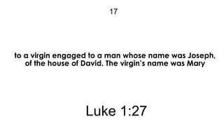 17

to a virgin engaged to a man whose name was Joseph,
of the house of David. The virgin’s name was Mary

Luke 1:27

 