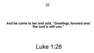 22

And he came to her and said, “Greetings, favored one!
The Lord is with you.”

Luke 1:28

 