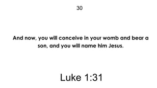 30

And now, you will conceive in your womb and bear a
son, and you will name him Jesus.

Luke 1:31

 