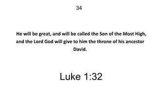 34

He will be great, and will be called the Son of the Most High,
and the Lord God will give to him the throne of his ancestor
David.

Luke 1:32

 