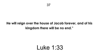 37

He will reign over the house of Jacob forever, and of his
kingdom there will be no end.”

Luke 1:33

 