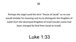 39

Perhaps the angel used the term “house of Jacob” so no one
would mistake his meaning and try to distinguish the Kingdom of
Judah from the destroyed Kingdom of Israel (Jacob’s name had
been changed by God from Jacob to Israel).

Luke 1:33

 