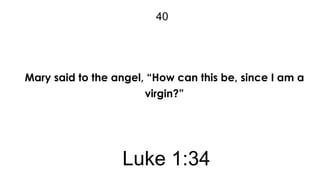 40

Mary said to the angel, “How can this be, since I am a
virgin?”

Luke 1:34

 