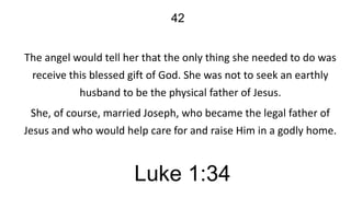 42
The angel would tell her that the only thing she needed to do was
receive this blessed gift of God. She was not to seek an earthly
husband to be the physical father of Jesus.
She, of course, married Joseph, who became the legal father of
Jesus and who would help care for and raise Him in a godly home.

Luke 1:34

 