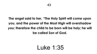 43

The angel said to her, “The Holy Spirit will come upon
you, and the power of the Most High will overshadow
you; therefore the child to be born will be holy; he will
be called Son of God.

Luke 1:35

 