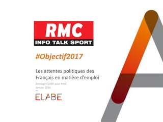 #Objectif2017
Les attentes politiques des
Français en matière d’emploi
Sondage ELABE pour RMC
Janvier 2016
 