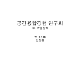 공간융합경험 연구회
   1차 모임 발제


    2012.8.20
     전정환
 