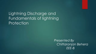 Lightning Discharge and
Fundamentals of lightning
Protection
Presented By
Chittaranjan Behera
EEE-B
 