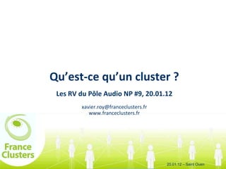 Qu’est-ce qu’un cluster ?
 Les RV du Pôle Audio NP #9, 20.01.12
        xavier.roy@franceclusters.fr
           www.franceclusters.fr




                                       20.01.12 – Saint Ouen
 