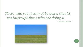 Those who say it cannot be done, should
 not interrupt those who are doing it.
                              –Chinese Proverb
 