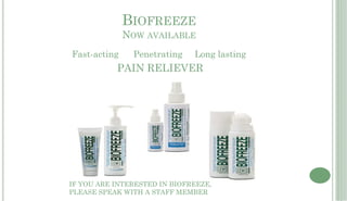 BIOFREEZE
              NOW AVAILABLE
Fast-acting    Penetrating    Long lasting
           PAIN RELIEVER




IF YOU ARE INTERESTED IN BIOFREEZE,
PLEASE SPEAK WITH A STAFF MEMBER
 