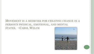 MOVEMENT IS A MEDICINE FOR CREATING CHANGE IN A
PERSON'S PHYSICAL, EMOTIONAL, AND MENTAL
STATES. ~CAROL WELCH
 