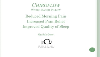 CHIROFLOW
    WATER BASED PILLOW

 Reduced Morning Pain
  Increased Pain Relief
Improved Quality of Sleep

        On Sale Now
 