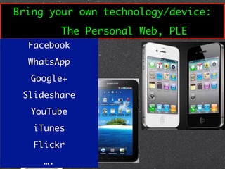 Bring your own technology/device:
          The Personal Web, PLE
  Facebook
  WhatsApp
  Google+
 Slideshare
  YouTube
   iTunes
   Flickr
     ….
 