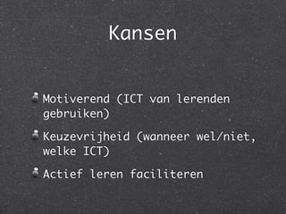 Kansen


Motiverend (ICT van lerenden
gebruiken)

Keuzevrijheid (wanneer wel/niet,
welke ICT)

Actief leren faciliteren
 