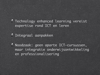 Technology enhanced learning vereist
expertise rond ICT en leren

Integraal aanpakken

Noodzaak: geen aparte ICT-cursussen,
maar integratie onderwijsontwikkeling
en professionalisering
 