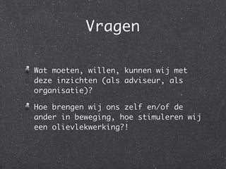 Vragen

Wat moeten, willen, kunnen wij met
deze inzichten (als adviseur, als
organisatie)?

Hoe brengen wij ons zelf en/of de
ander in beweging, hoe stimuleren wij
een olievlekwerking?!
 